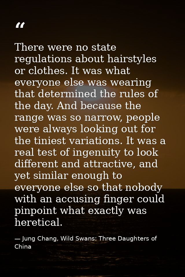 There were no state regulations about hairstyles or clothes. It was what everyone else was wearing that determined the r — Jung Chang, Wild Swans: Three Daughters of China