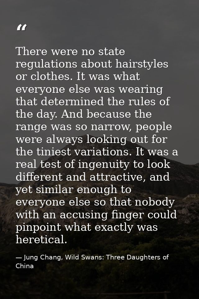 There were no state regulations about hairstyles or clothes. It was what everyone else was wearing that determined the r — Jung Chang, Wild Swans: Three Daughters of China