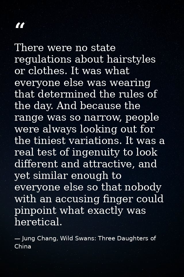 There were no state regulations about hairstyles or clothes. It was what everyone else was wearing that determined the r — Jung Chang, Wild Swans: Three Daughters of China