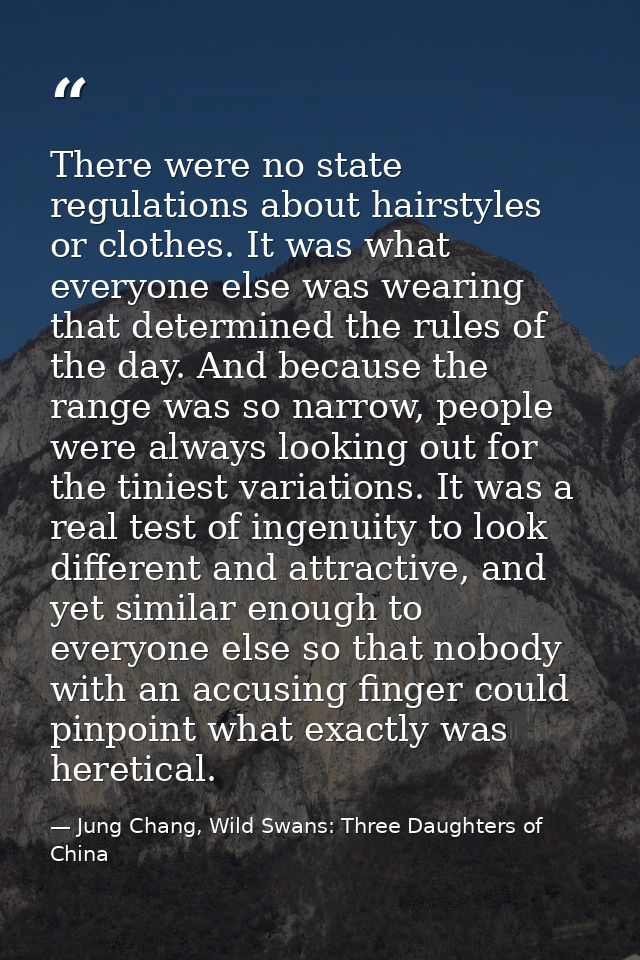 There were no state regulations about hairstyles or clothes. It was what everyone else was wearing that determined the r — Jung Chang, Wild Swans: Three Daughters of China