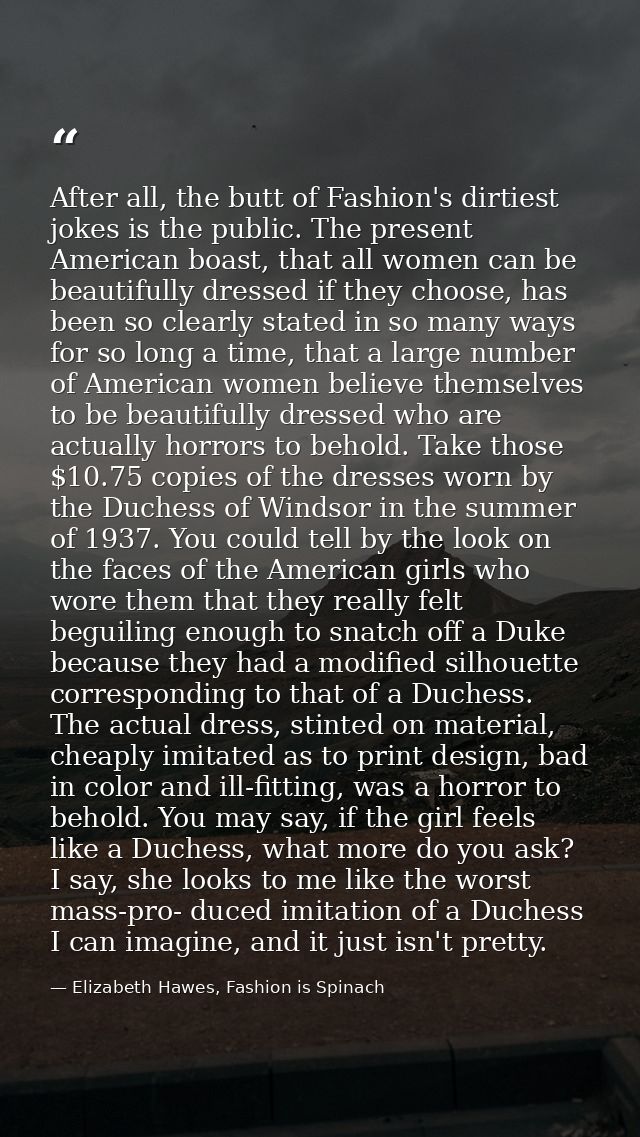 After all, the butt of Fashion's dirtiest jokes is the public. The present American boast, that all women can be beautif — Elizabeth Hawes, Fashion is Spinach