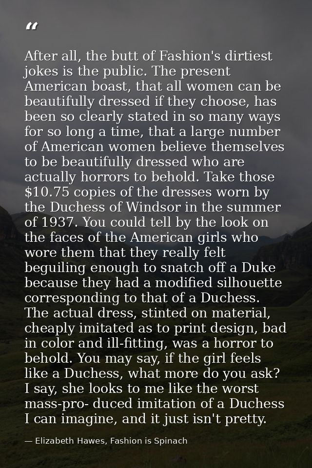 After all, the butt of Fashion's dirtiest jokes is the public. The present American boast, that all women can be beautif — Elizabeth Hawes, Fashion is Spinach