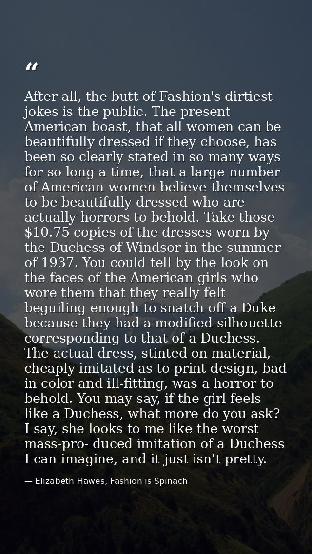 After all, the butt of Fashion's dirtiest jokes is the public. The present American boast, that all women can be beautif — Elizabeth Hawes, Fashion is Spinach
