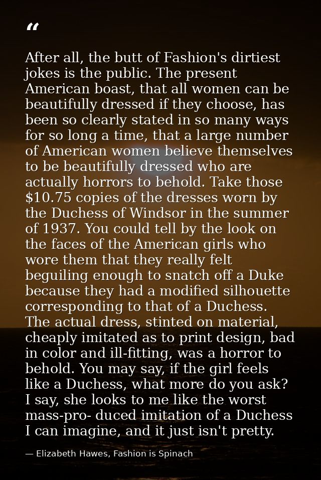 After all, the butt of Fashion's dirtiest jokes is the public. The present American boast, that all women can be beautif — Elizabeth Hawes, Fashion is Spinach