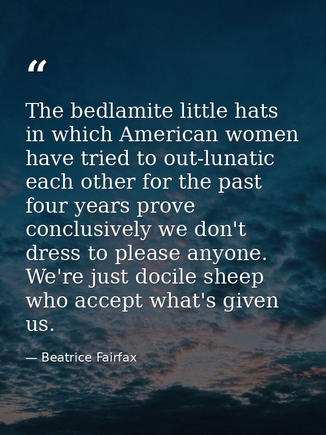 The bedlamite little hats in which American women have tried to out-lunatic each other for the past four years prove con — Beatrice Fairfax