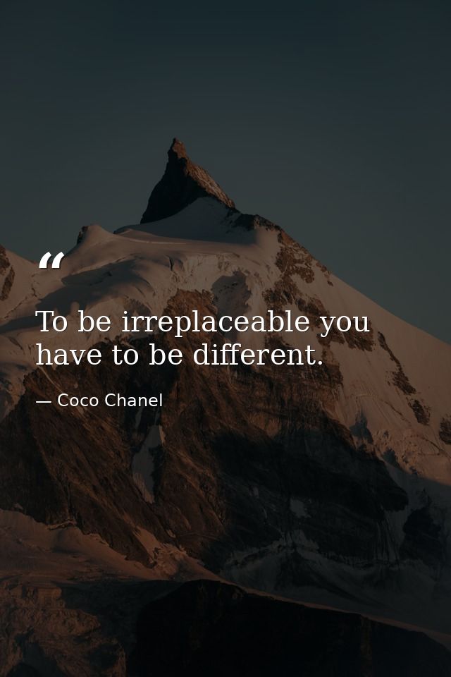 To be irreplaceable you have to be different. — Coco Chanel