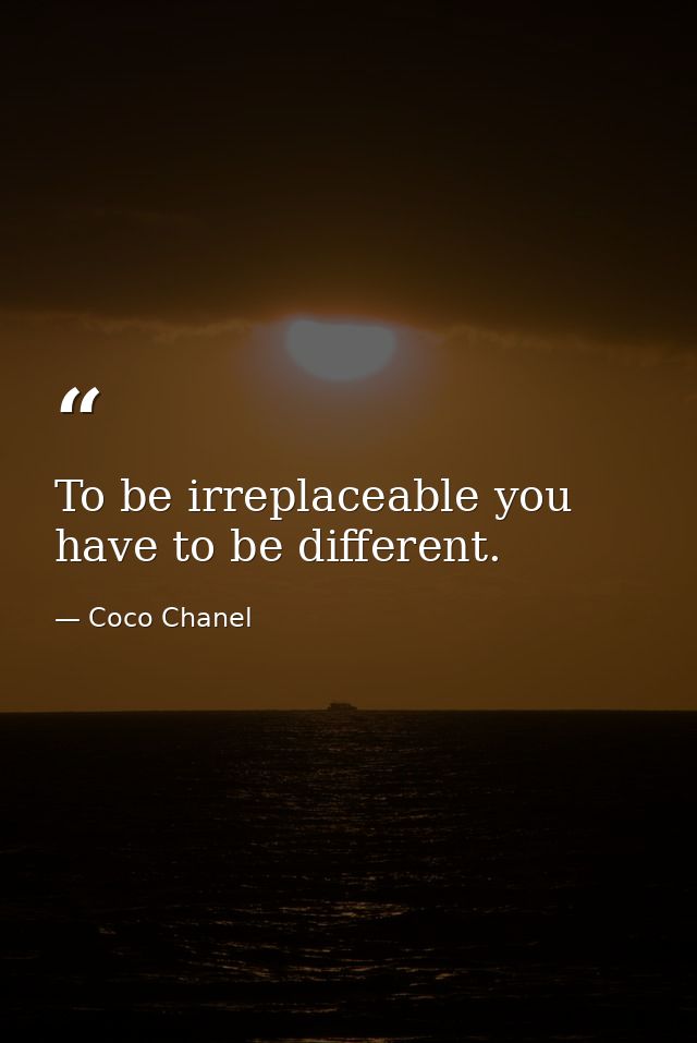 To be irreplaceable you have to be different. — Coco Chanel