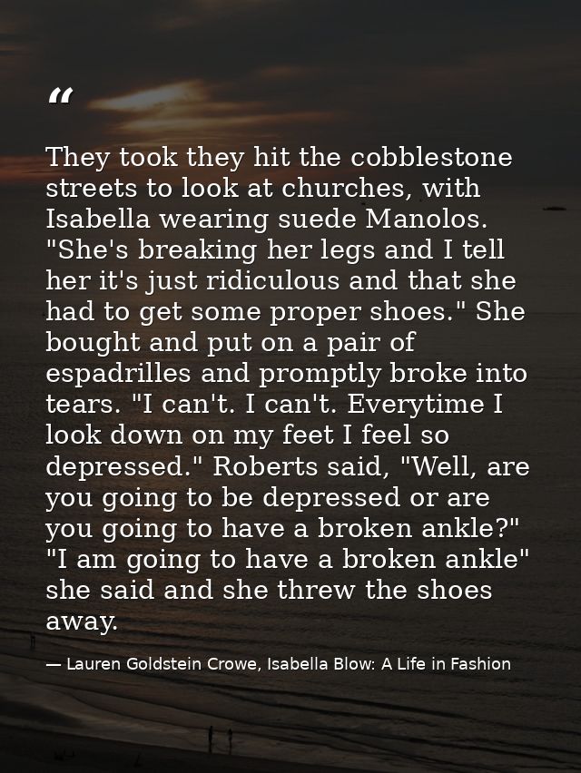 They took they hit the cobblestone streets to look at churches, with Isabella wearing suede Manolos. "She's breaking her — Lauren Goldstein Crowe, Isabella Blow: A Life in Fashion