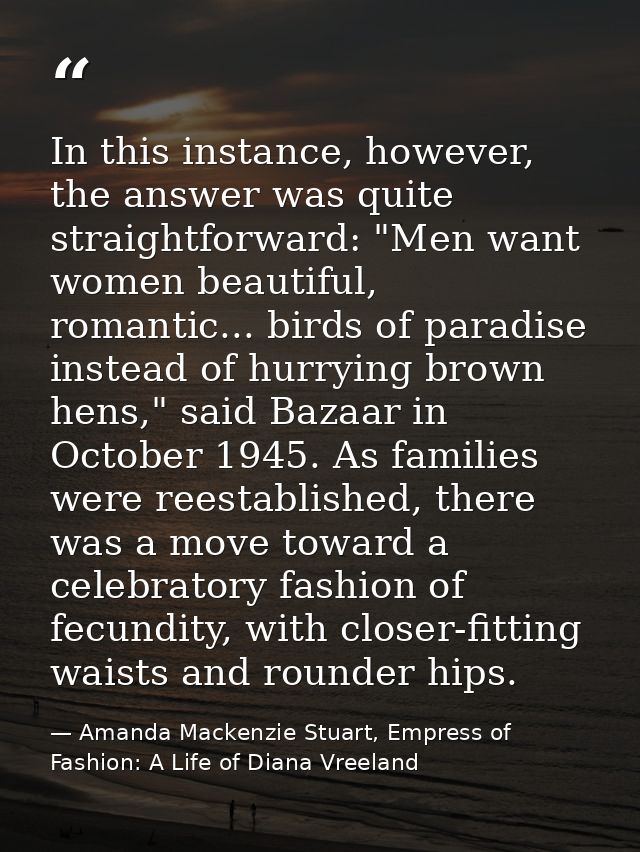 In this instance, however, the answer was quite straightforward: "Men want women beautiful, romantic... birds of paradis — Amanda Mackenzie Stuart, Empress of Fashion: A Life of Diana Vreeland