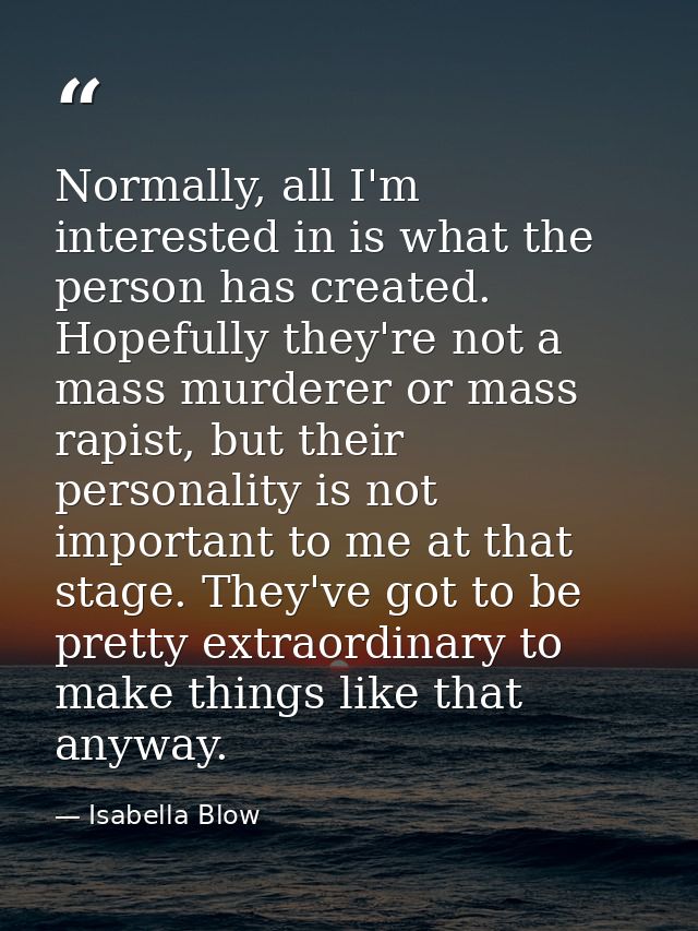 Normally, all I'm interested in is what the person has created. Hopefully they're not a mass murderer or mass rapist, bu — Isabella Blow