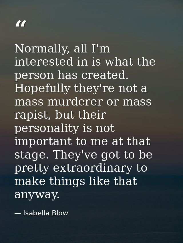 Normally, all I'm interested in is what the person has created. Hopefully they're not a mass murderer or mass rapist, bu — Isabella Blow