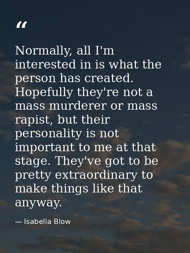 Normally, all I'm interested in is what the person has created. Hopefully they're not a mass murderer or mass rapist, bu — Isabella Blow