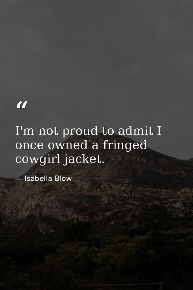 I'm not proud to admit I once owned a fringed cowgirl jacket. — Isabella Blow