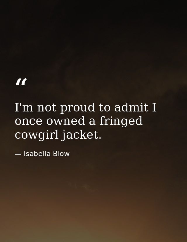 I'm not proud to admit I once owned a fringed cowgirl jacket. — Isabella Blow