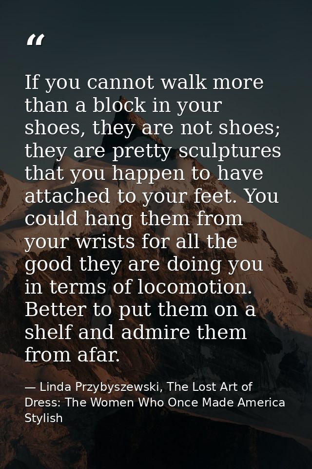 If you cannot walk more than a block in your shoes, they are not shoes; they are pretty sculptures that you happen to ha — Linda Przybyszewski, The Lost Art of Dress: The Women Who Once Made America Stylish