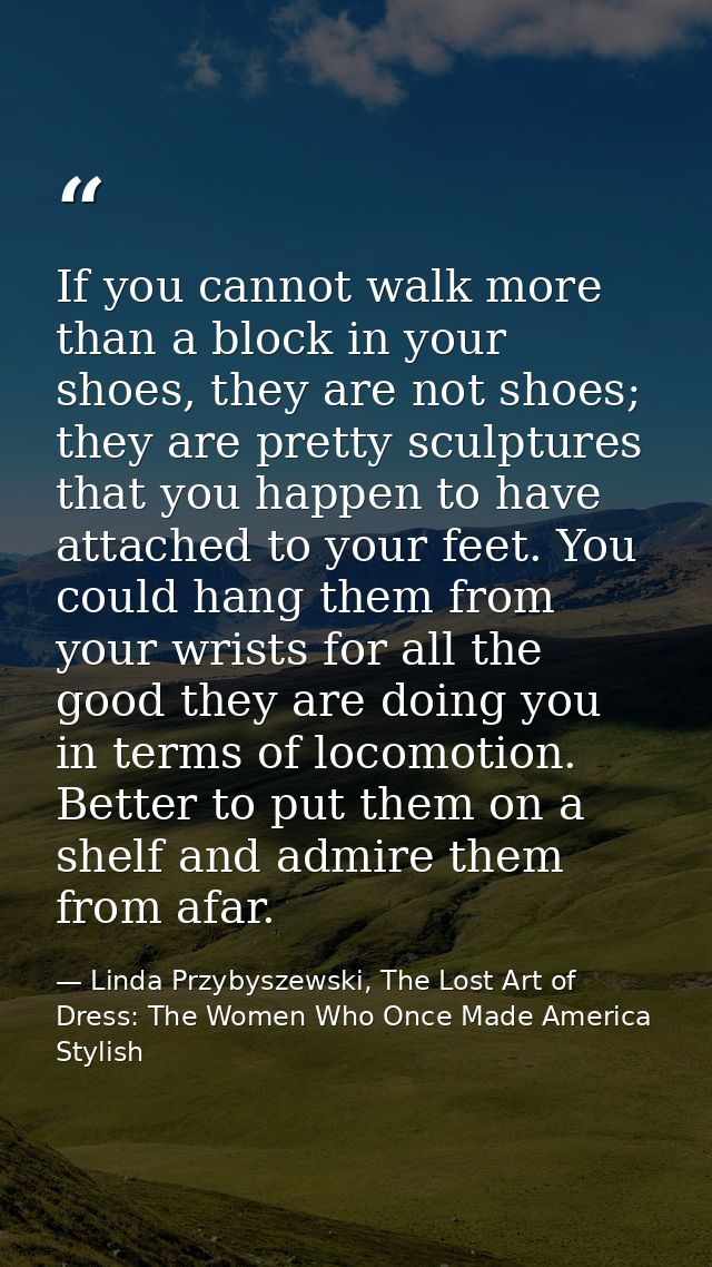 If you cannot walk more than a block in your shoes, they are not shoes; they are pretty sculptures that you happen to ha — Linda Przybyszewski, The Lost Art of Dress: The Women Who Once Made America Stylish