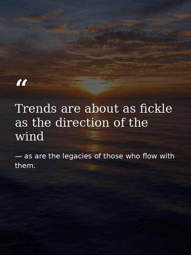 Trends are about as fickle as the direction of the wind — as are the legacies of those who flow with them.