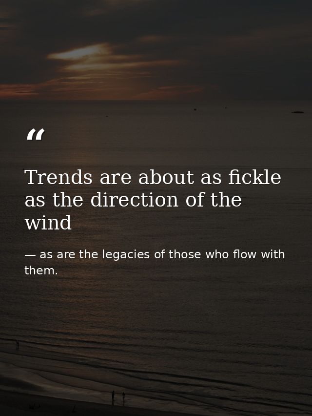 Trends are about as fickle as the direction of the wind — as are the legacies of those who flow with them.