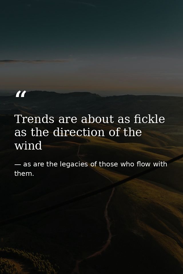 Trends are about as fickle as the direction of the wind — as are the legacies of those who flow with them.