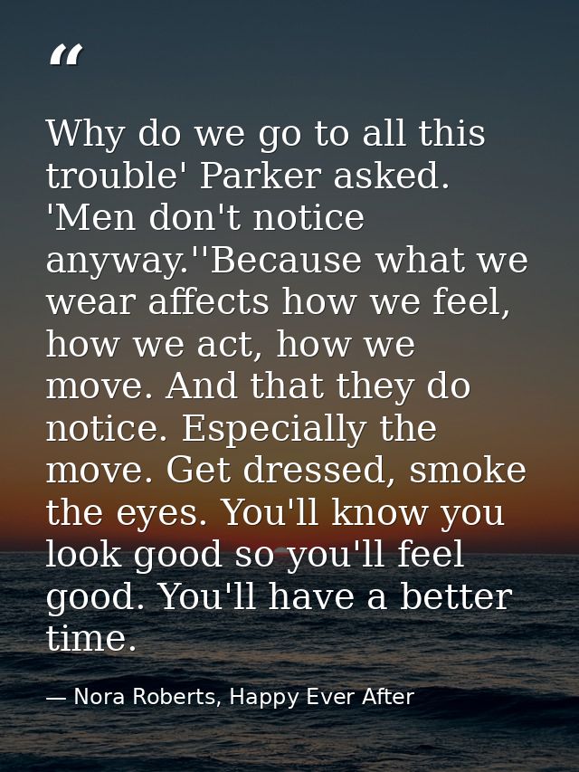 Why do we go to all this trouble' Parker asked. 'Men don't notice anyway.''Because what we wear affects how we feel, how — Nora Roberts, Happy Ever After