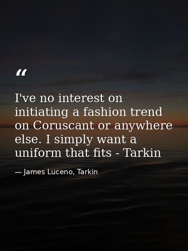 I've no interest on initiating a fashion trend on Coruscant or anywhere else. I simply want a uniform that fits - Tarkin — James Luceno, Tarkin