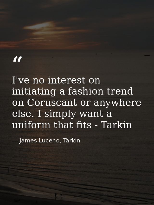 I've no interest on initiating a fashion trend on Coruscant or anywhere else. I simply want a uniform that fits - Tarkin — James Luceno, Tarkin