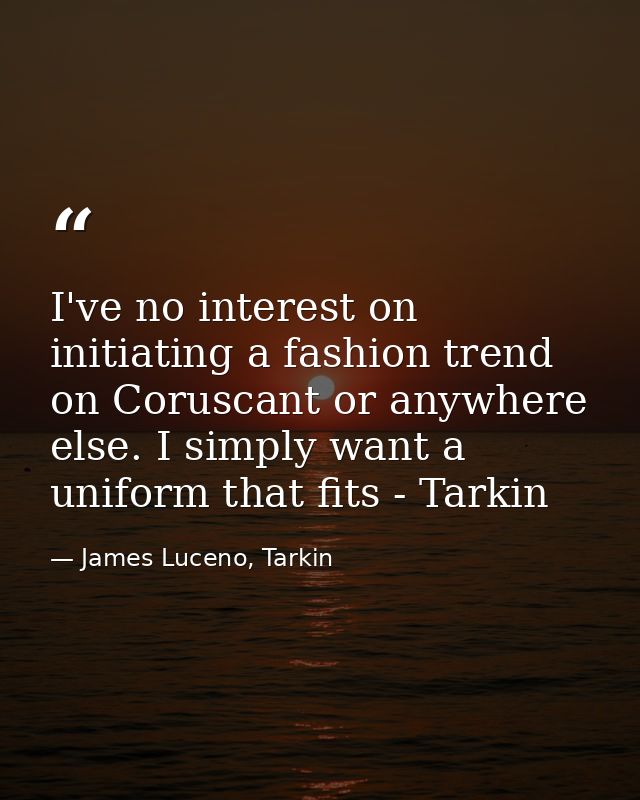 I've no interest on initiating a fashion trend on Coruscant or anywhere else. I simply want a uniform that fits - Tarkin — James Luceno, Tarkin