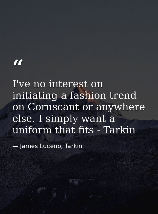 I've no interest on initiating a fashion trend on Coruscant or anywhere else. I simply want a uniform that fits - Tarkin — James Luceno, Tarkin