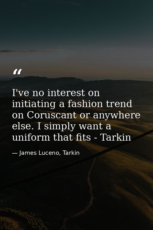 I've no interest on initiating a fashion trend on Coruscant or anywhere else. I simply want a uniform that fits - Tarkin — James Luceno, Tarkin