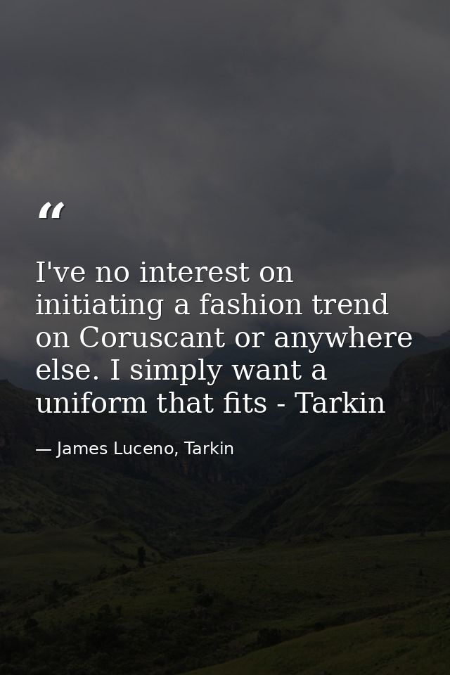 I've no interest on initiating a fashion trend on Coruscant or anywhere else. I simply want a uniform that fits - Tarkin — James Luceno, Tarkin