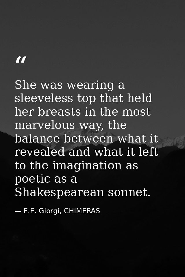 She was wearing a sleeveless top that held her breasts in the most marvelous way, the balance between what it revealed a — E.E. Giorgi, CHIMERAS