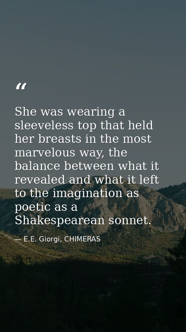 She was wearing a sleeveless top that held her breasts in the most marvelous way, the balance between what it revealed a — E.E. Giorgi, CHIMERAS