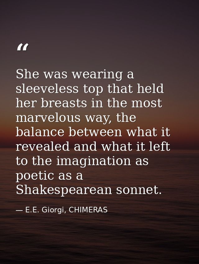 She was wearing a sleeveless top that held her breasts in the most marvelous way, the balance between what it revealed a — E.E. Giorgi, CHIMERAS