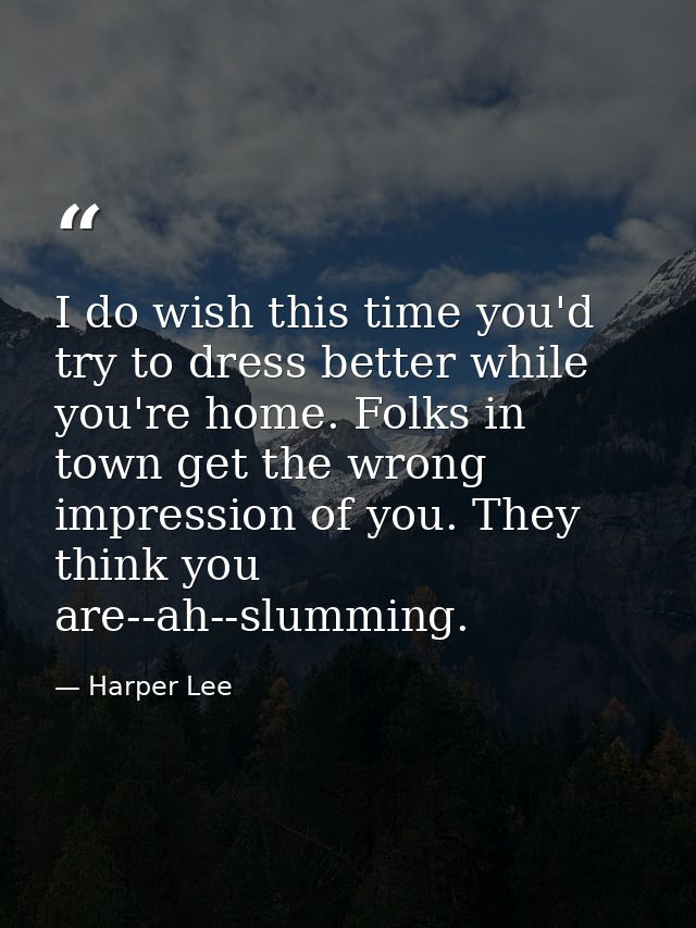 I do wish this time you'd try to dress better while you're home. Folks in town get the wrong impression of you. They thi — Harper Lee