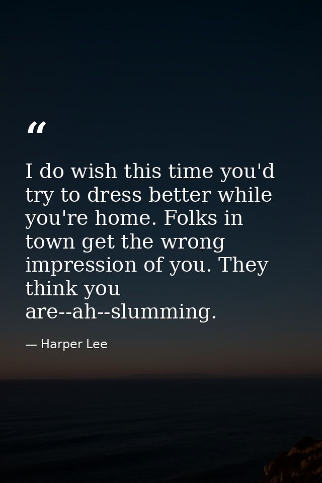 I do wish this time you'd try to dress better while you're home. Folks in town get the wrong impression of you. They thi — Harper Lee