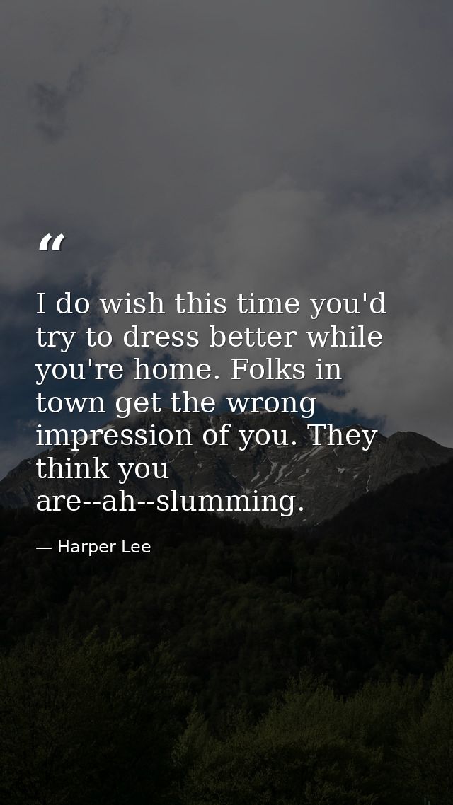 I do wish this time you'd try to dress better while you're home. Folks in town get the wrong impression of you. They thi — Harper Lee