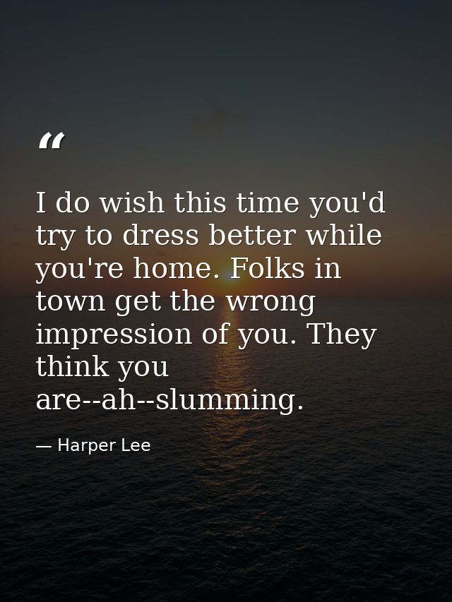 I do wish this time you'd try to dress better while you're home. Folks in town get the wrong impression of you. They thi — Harper Lee