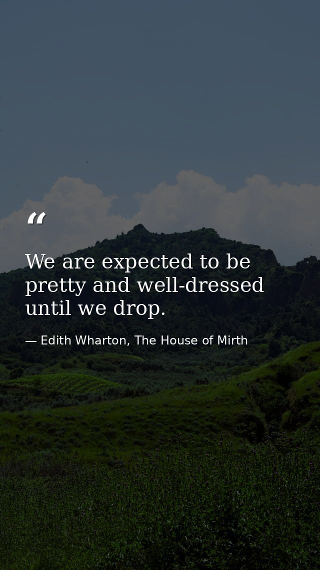 We are expected to be pretty and well-dressed until we drop. — Edith Wharton, The House of Mirth