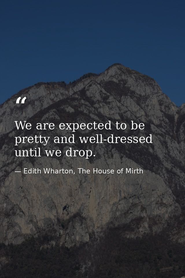 We are expected to be pretty and well-dressed until we drop. — Edith Wharton, The House of Mirth