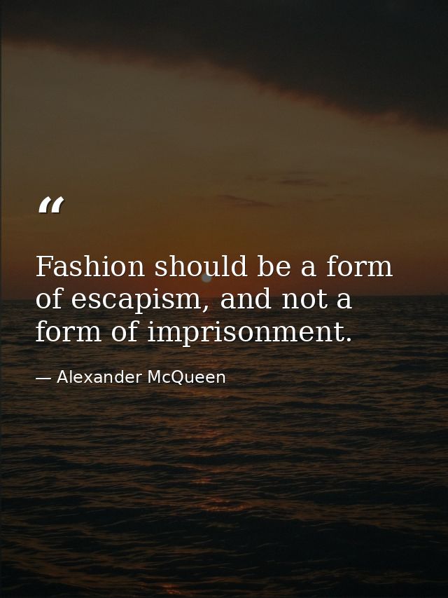Fashion should be a form of escapism, and not a form of imprisonment. — Alexander McQueen