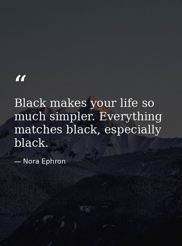 Black makes your life so much simpler. Everything matches black, especially black. — Nora Ephron