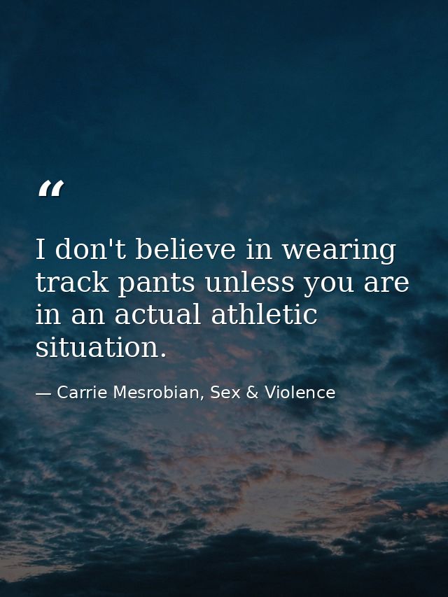 I don't believe in wearing track pants unless you are in an actual athletic situation. — Carrie Mesrobian, Sex & Violence