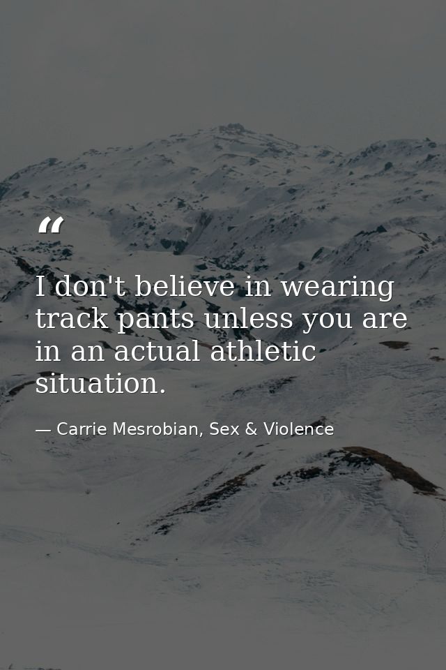 I don't believe in wearing track pants unless you are in an actual athletic situation. — Carrie Mesrobian, Sex & Violence