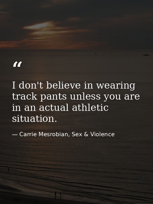 I don't believe in wearing track pants unless you are in an actual athletic situation. — Carrie Mesrobian, Sex & Violence