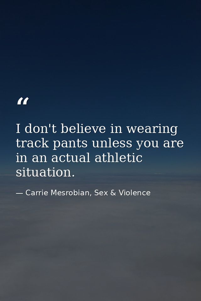 I don't believe in wearing track pants unless you are in an actual athletic situation. — Carrie Mesrobian, Sex & Violence
