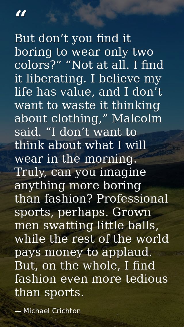 But don’t you find it boring to wear only two colors?” “Not at all. I find it liberating. I believe my life has value, a — Michael Crichton