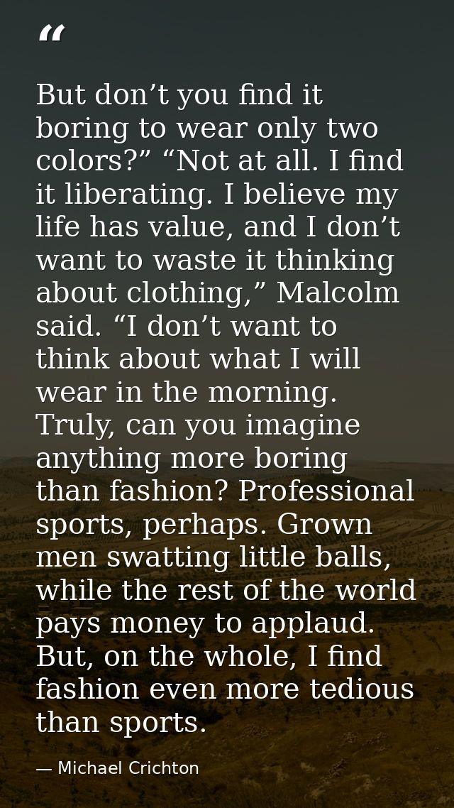 But don’t you find it boring to wear only two colors?” “Not at all. I find it liberating. I believe my life has value, a — Michael Crichton