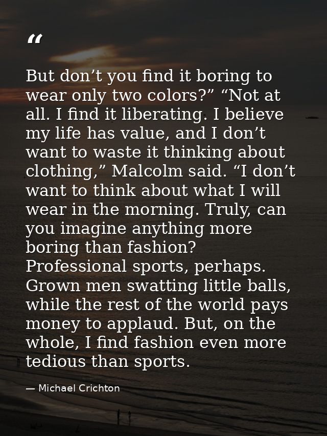 But don’t you find it boring to wear only two colors?” “Not at all. I find it liberating. I believe my life has value, a — Michael Crichton