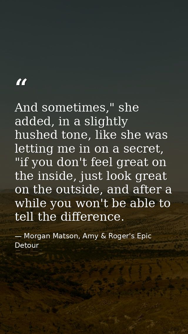 And sometimes," she added, in a slightly hushed tone, like she was letting me in on a secret, "if you don't feel great o — Morgan Matson, Amy & Roger's Epic Detour