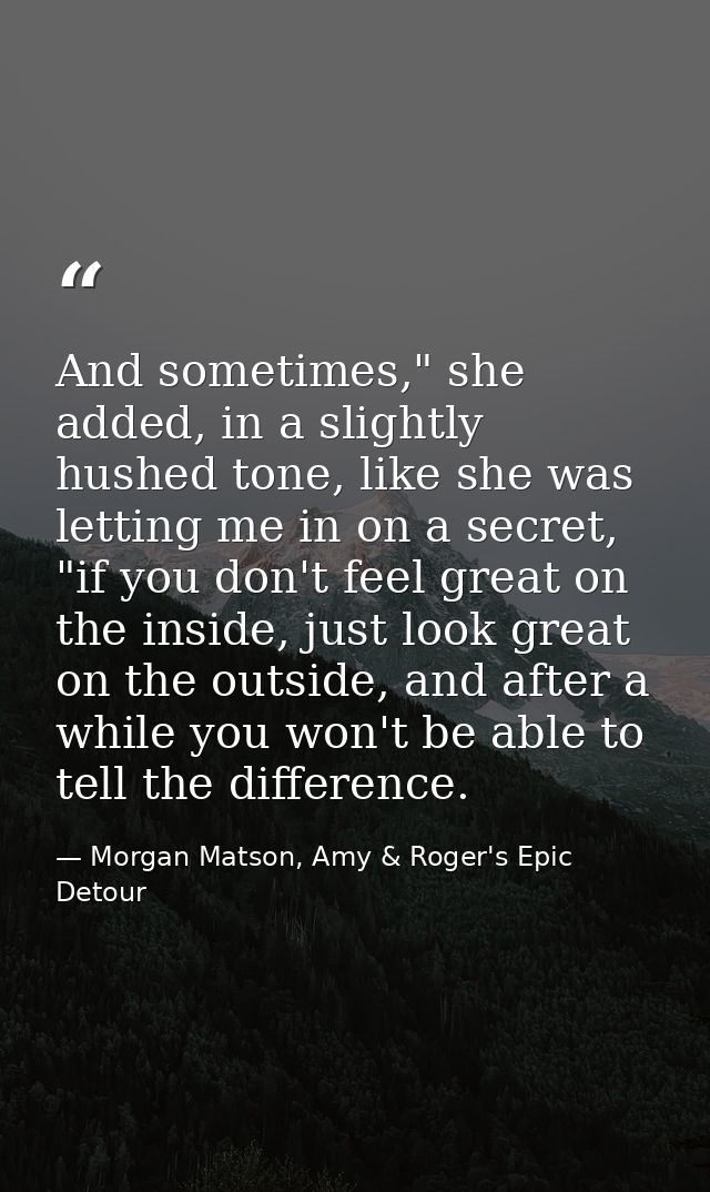 And sometimes," she added, in a slightly hushed tone, like she was letting me in on a secret, "if you don't feel great o — Morgan Matson, Amy & Roger's Epic Detour